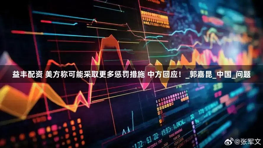 益丰配资 美方称可能采取更多惩罚措施 中方回应！_郭嘉昆_中国_问题
