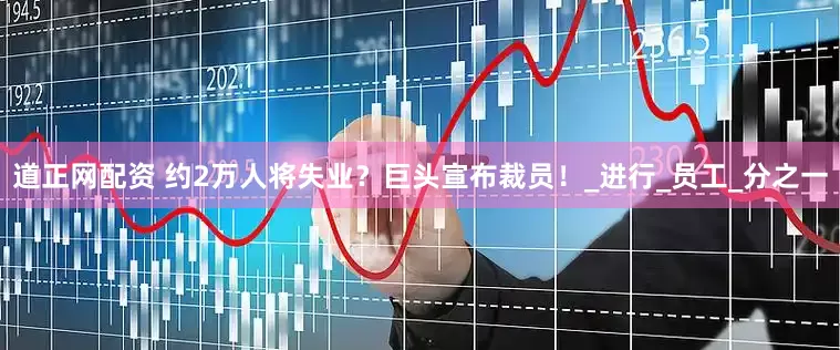 道正网配资 约2万人将失业？巨头宣布裁员！_进行_员工_分之一