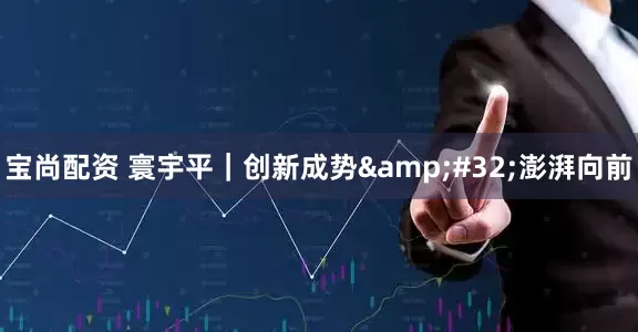 宝尚配资 寰宇平｜创新成势&#32;澎湃向前