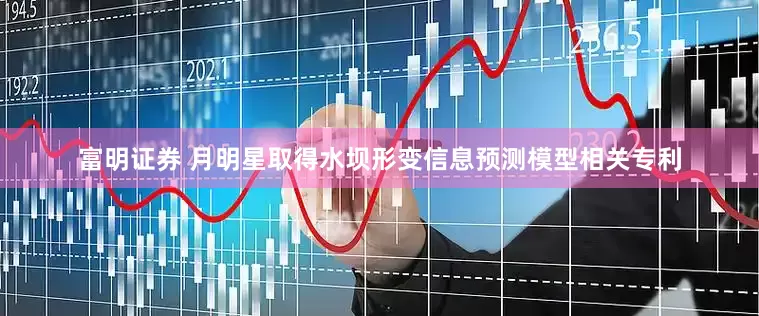富明证券 月明星取得水坝形变信息预测模型相关专利