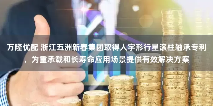万隆优配 浙江五洲新春集团取得人字形行星滚柱轴承专利，为重承载和长寿命应用场景提供有效解决方案