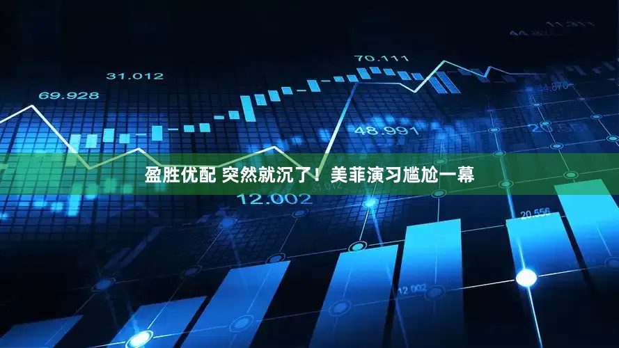 盈胜优配 突然就沉了！美菲演习尴尬一幕