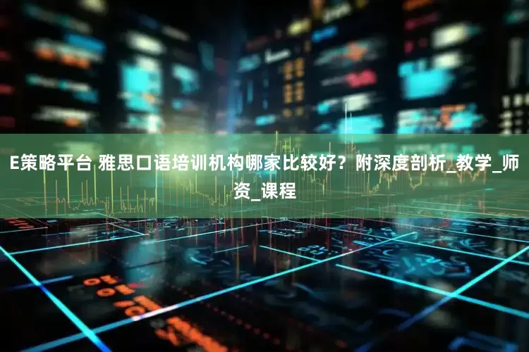 E策略平台 雅思口语培训机构哪家比较好？附深度剖析_教学_师资_课程