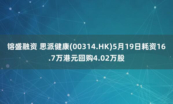 镕盛融资 思派健康(00314.HK)5月19日耗资16.7万港元回购4.02万股