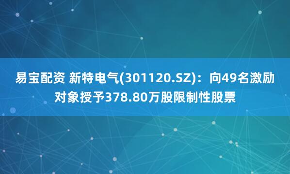 易宝配资 新特电气(301120.SZ)：向49名激励对象授予378.80万股限制性股票