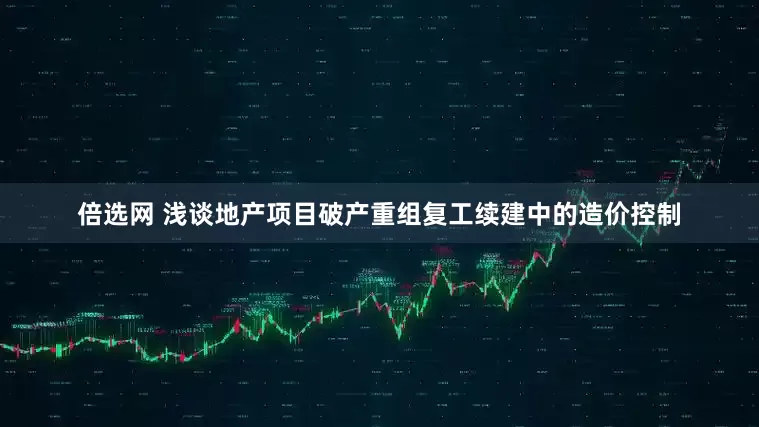 倍选网 浅谈地产项目破产重组复工续建中的造价控制