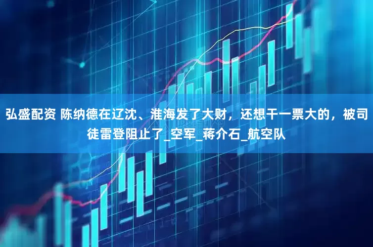 弘盛配资 陈纳德在辽沈、淮海发了大财，还想干一票大的，被司徒雷登阻止了_空军_蒋介石_航空队