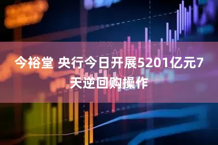 今裕堂 央行今日开展5201亿元7天逆回购操作