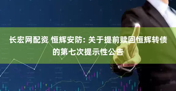 长宏网配资 恒辉安防: 关于提前赎回恒辉转债的第七次提示性公告