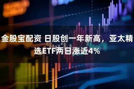 金股宝配资 日股创一年新高，亚太精选ETF两日涨近4%
