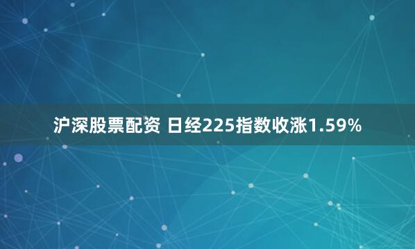 沪深股票配资 日经225指数收涨1.59%