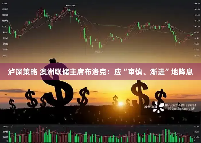 泸深策略 澳洲联储主席布洛克：应“审慎、渐进”地降息
