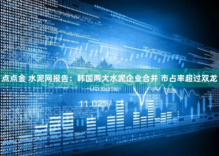 点点金 水泥网报告：韩国两大水泥企业合并 市占率超过双龙
