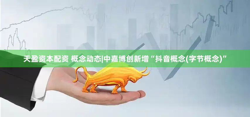 天盈资本配资 概念动态|中嘉博创新增“抖音概念(字节概念)”