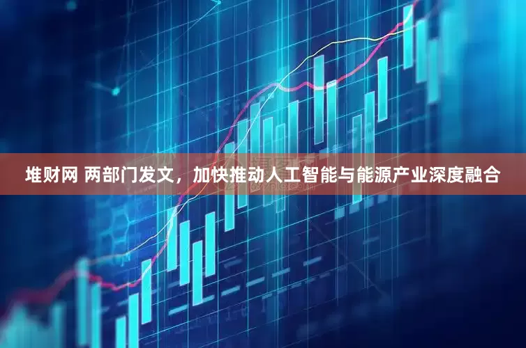 堆财网 两部门发文，加快推动人工智能与能源产业深度融合