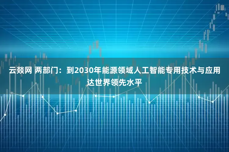 云燚网 两部门：到2030年能源领域人工智能专用技术与应用达世界领先水平