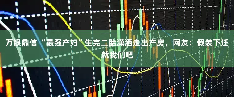 万银鼎信 “最强产妇”生完二胎潇洒走出产房，网友：假装下迁就我们吧
