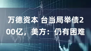 万德资本 台当局举债200亿，美方：仍有困难