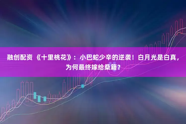 融创配资 《十里桃花》：小巴蛇少辛的逆袭！白月光是白真，为何最终嫁给桑籍？