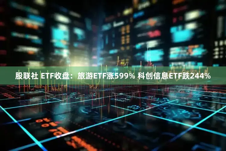 股联社 ETF收盘：旅游ETF涨599% 科创信息ETF跌244%