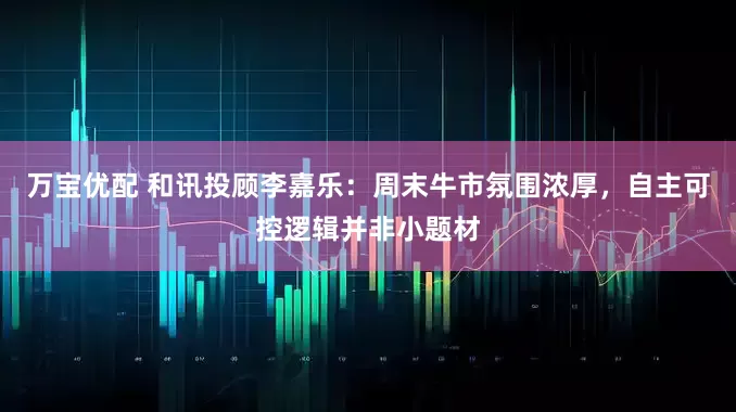万宝优配 和讯投顾李嘉乐：周末牛市氛围浓厚，自主可控逻辑并非小题材