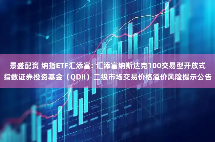 景盛配资 纳指ETF汇添富: 汇添富纳斯达克100交易型开放式指数证券投资基金（QDII）二级市场交易价格溢价风险提示公告