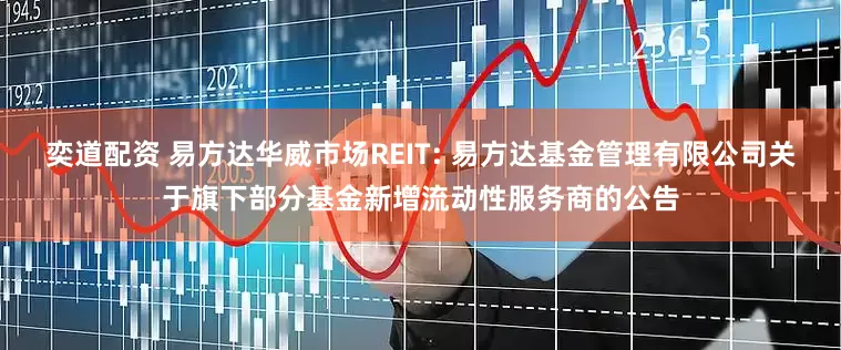 奕道配资 易方达华威市场REIT: 易方达基金管理有限公司关于旗下部分基金新增流动性服务商的公告