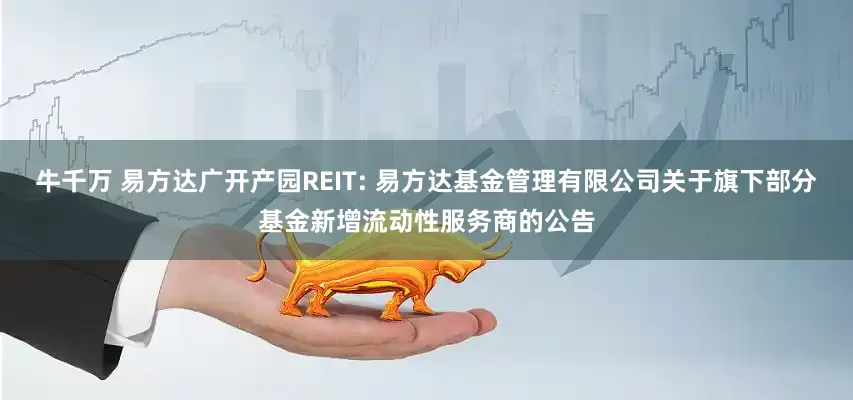 牛千万 易方达广开产园REIT: 易方达基金管理有限公司关于旗下部分基金新增流动性服务商的公告