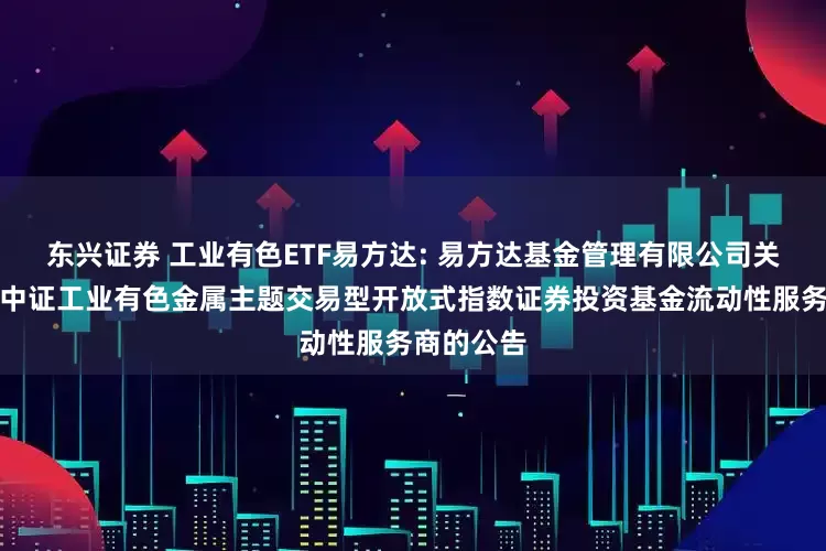 东兴证券 工业有色ETF易方达: 易方达基金管理有限公司关于易方达中证工业有色金属主题交易型开放式指数证券投资基金流动性服务商的公告